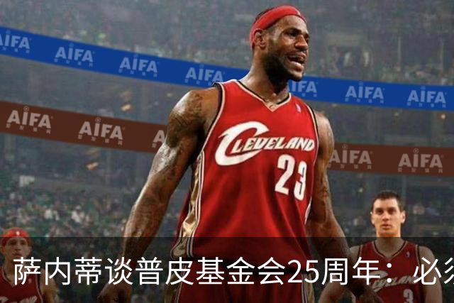 萨内蒂谈普皮基金会25周年：必须为国家做点啥，很多家庭处境艰难