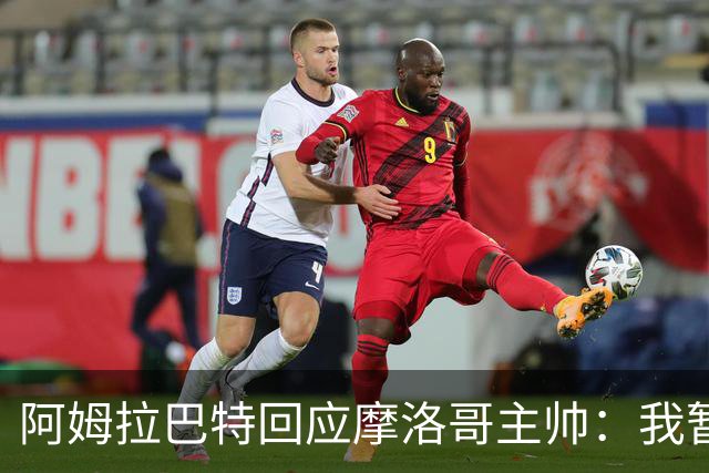 阿姆拉巴特回应摩洛哥主帅：我暂时退出国家队并非不满出场时间少
